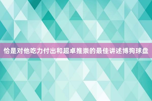 恰是对他吃力付出和超卓推崇的最佳讲述博狗球盘