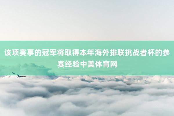 该项赛事的冠军将取得本年海外排联挑战者杯的参赛经验中美体育网