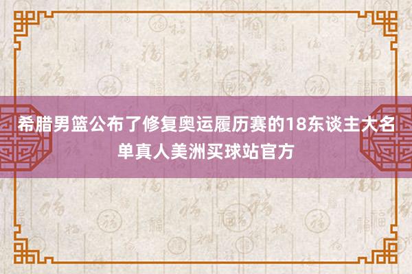 希腊男篮公布了修复奥运履历赛的18东谈主大名单真人美洲买球站官方