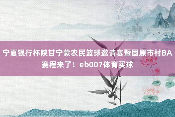 宁夏银行杯陕甘宁蒙农民篮球邀请赛暨固原市村BA赛程来了！eb007体育买球