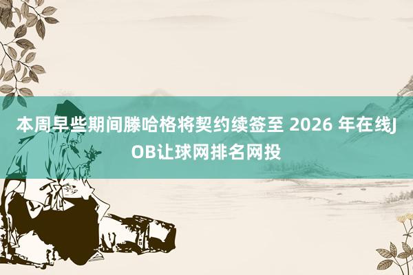 本周早些期间滕哈格将契约续签至 2026 年在线JOB让球网排名网投