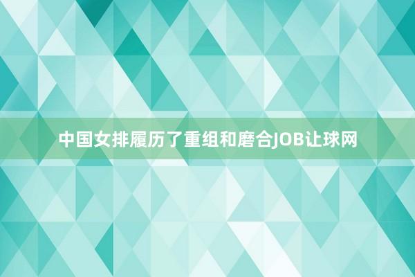 中国女排履历了重组和磨合JOB让球网