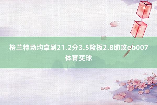 格兰特场均拿到21.2分3.5篮板2.8助攻eb007体育买球