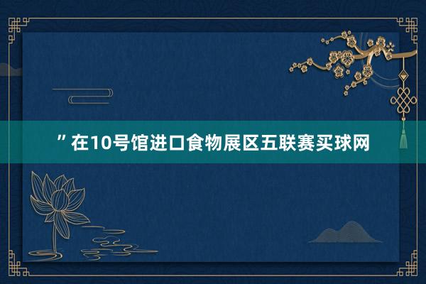 ”　　在10号馆进口食物展区五联赛买球网