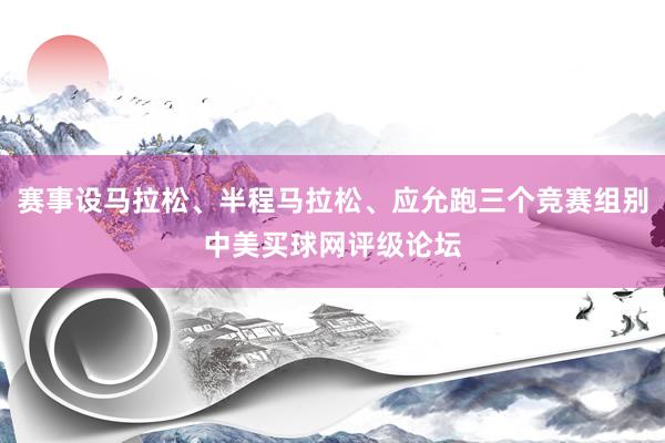 赛事设马拉松、半程马拉松、应允跑三个竞赛组别中美买球网评级论坛