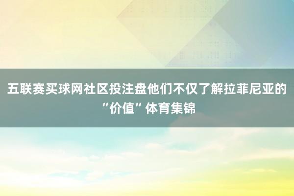 五联赛买球网社区投注盘他们不仅了解拉菲尼亚的“价值”体育集锦