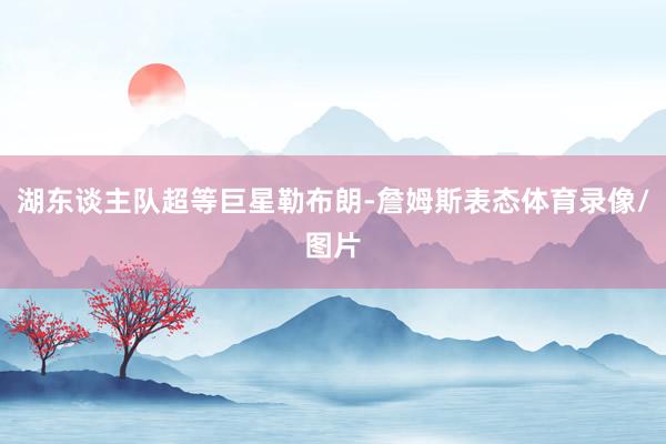 湖东谈主队超等巨星勒布朗-詹姆斯表态体育录像/图片