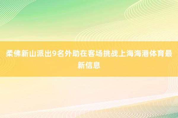 柔佛新山派出9名外助在客场挑战上海海港体育最新信息