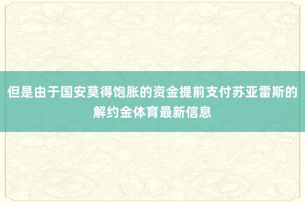 但是由于国安莫得饱胀的资金提前支付苏亚雷斯的解约金体育最新信息