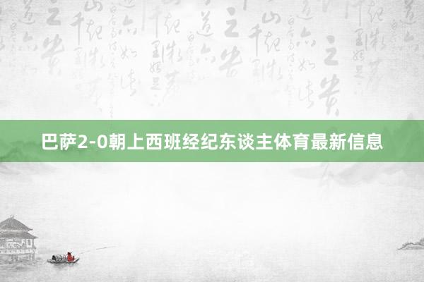 巴萨2-0朝上西班经纪东谈主体育最新信息