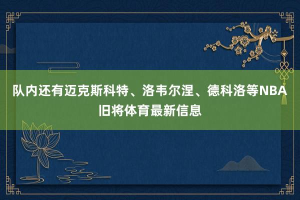 队内还有迈克斯科特、洛韦尔涅、德科洛等NBA旧将体育最新信息