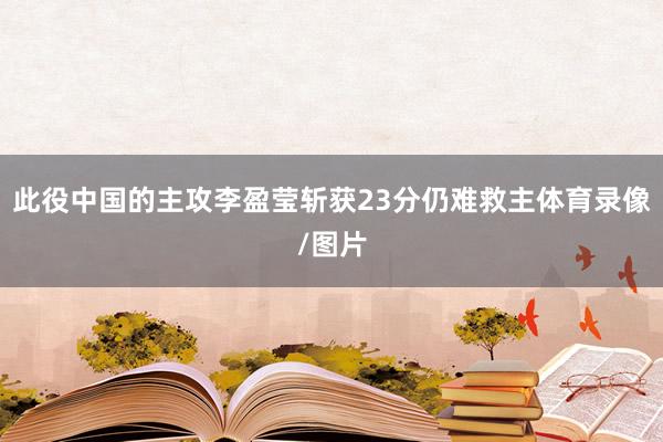 此役中国的主攻李盈莹斩获23分仍难救主体育录像/图片