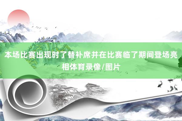 本场比赛出现时了替补席并在比赛临了期间登场亮相体育录像/图片