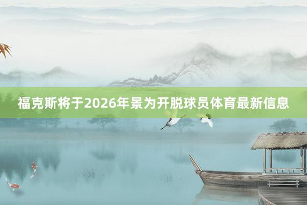 福克斯将于2026年景为开脱球员体育最新信息