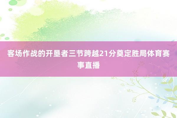 客场作战的开垦者三节跨越21分奠定胜局体育赛事直播