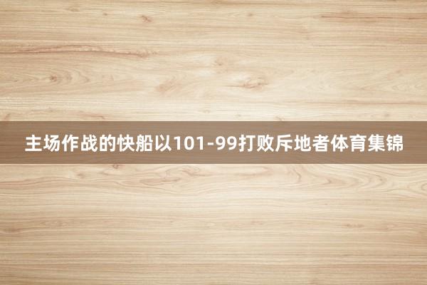 主场作战的快船以101-99打败斥地者体育集锦