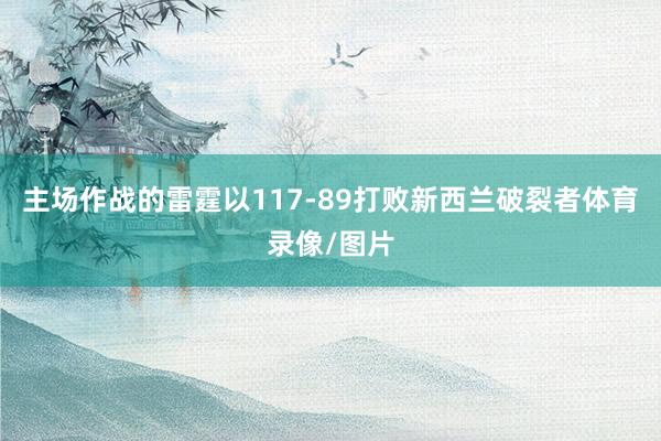 主场作战的雷霆以117-89打败新西兰破裂者体育录像/图片