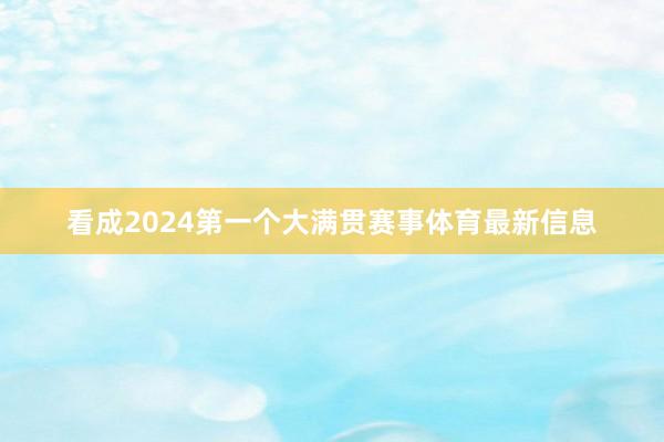 看成2024第一个大满贯赛事体育最新信息