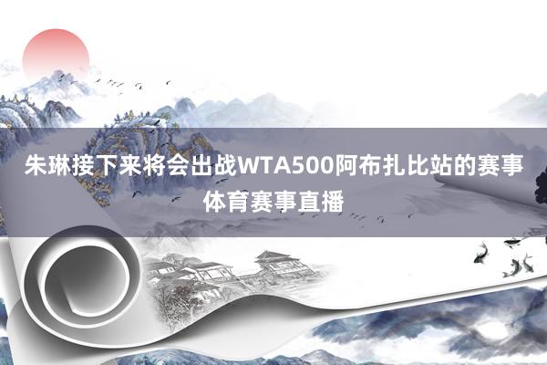 朱琳接下来将会出战WTA500阿布扎比站的赛事体育赛事直播