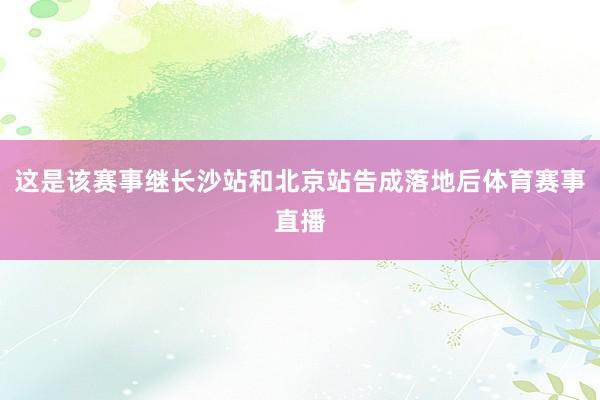 这是该赛事继长沙站和北京站告成落地后体育赛事直播