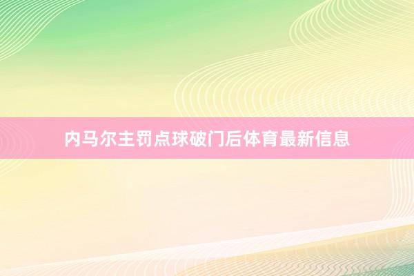 内马尔主罚点球破门后体育最新信息