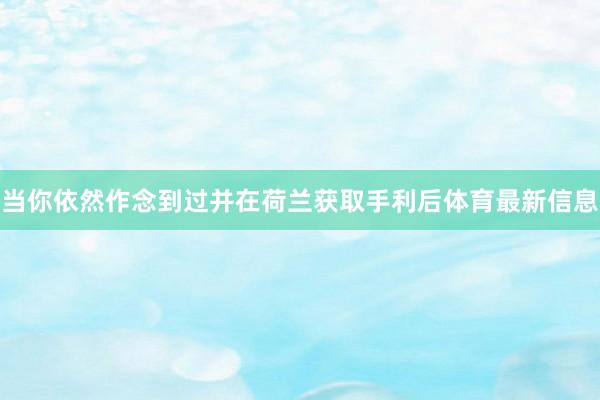 当你依然作念到过并在荷兰获取手利后体育最新信息