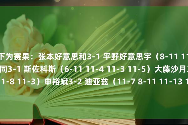 以下为赛果：张本好意思和3-1 平野好意思宇（8-11 11-7 12-10 13-11）陈幸同3-1 斯佐科斯（6-11 11-4 11-3 11-5）大藤沙月3-0 帕瓦德（11-3 11-8 11-3）申裕斌3-2 迪亚兹（11-7 8-11 11-13 11-8 22-20）钱天一3-0 伊藤好意思诚（11-3 11-1 12-10）王曼昱3-1 朱芊曦（11-7 9-11 11-8 11