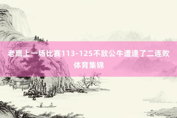 老鹰上一场比赛113-125不敌公牛遭逢了二连败体育集锦