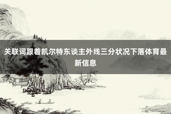 关联词跟着凯尔特东谈主外线三分状况下落体育最新信息