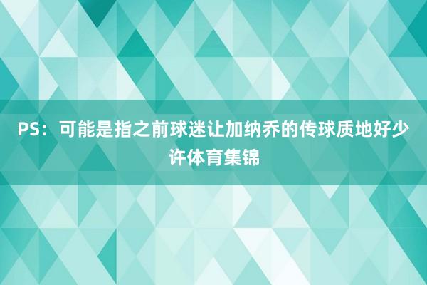 PS：可能是指之前球迷让加纳乔的传球质地好少许体育集锦