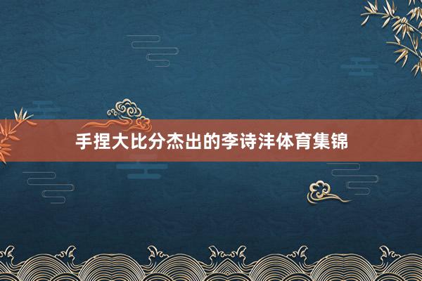 手捏大比分杰出的李诗沣体育集锦