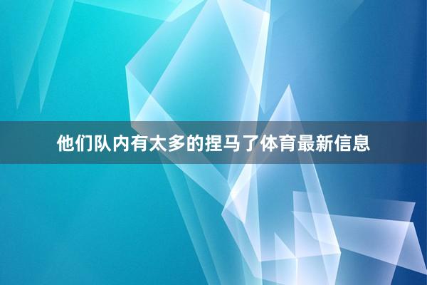 他们队内有太多的捏马了体育最新信息