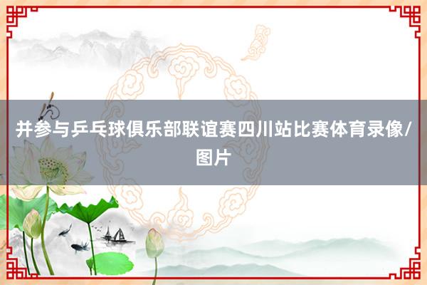 并参与乒乓球俱乐部联谊赛四川站比赛体育录像/图片