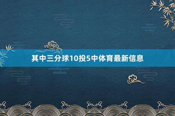 其中三分球10投5中体育最新信息