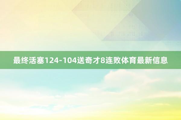 最终活塞124-104送奇才8连败体育最新信息