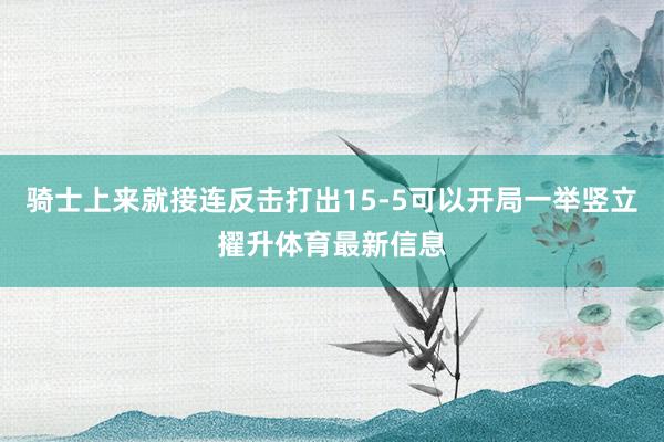 骑士上来就接连反击打出15-5可以开局一举竖立擢升体育最新信息