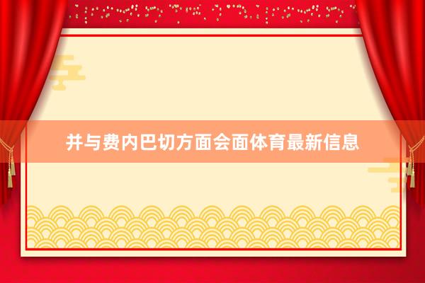 并与费内巴切方面会面体育最新信息