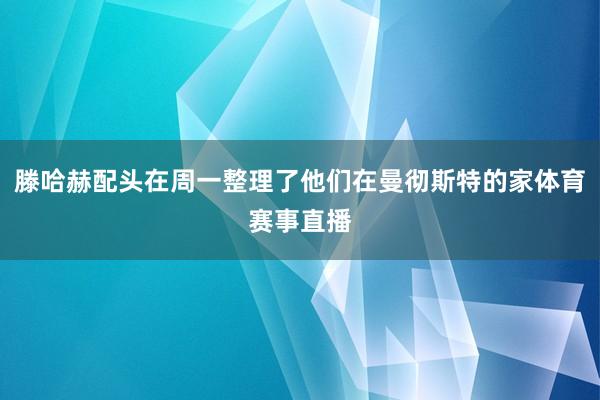 滕哈赫配头在周一整理了他们在曼彻斯特的家体育赛事直播