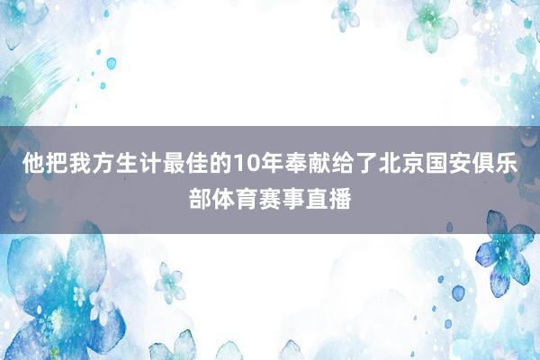 他把我方生计最佳的10年奉献给了北京国安俱乐部体育赛事直播