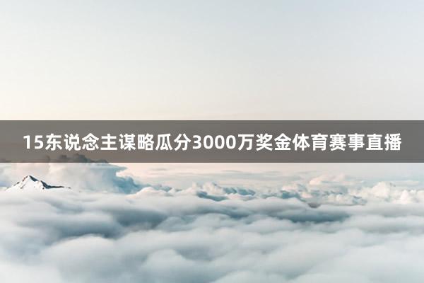 15东说念主谋略瓜分3000万奖金体育赛事直播