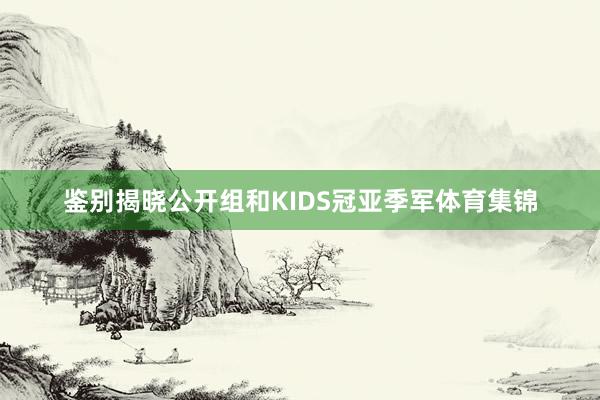 鉴别揭晓公开组和KIDS冠亚季军体育集锦