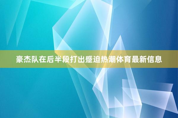 豪杰队在后半段打出蹙迫热潮体育最新信息