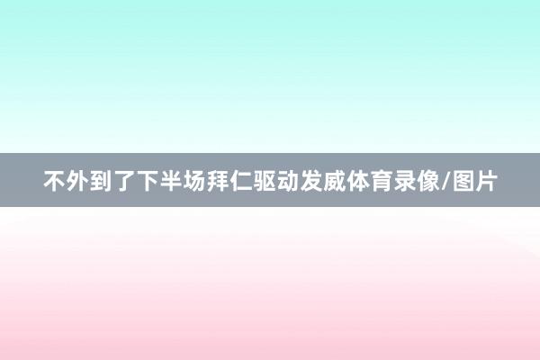 不外到了下半场拜仁驱动发威体育录像/图片