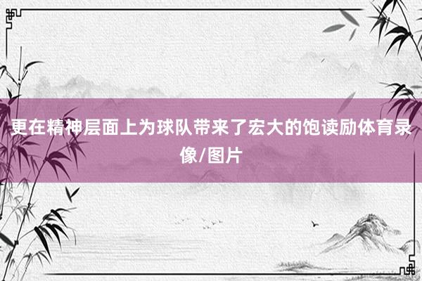 更在精神层面上为球队带来了宏大的饱读励体育录像/图片