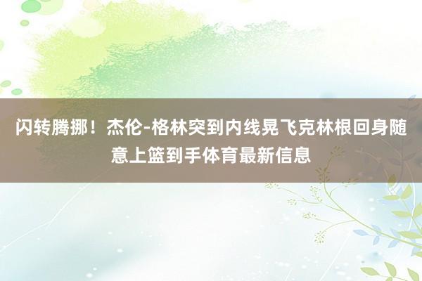 闪转腾挪！杰伦-格林突到内线晃飞克林根回身随意上篮到手体育最新信息