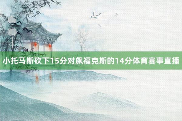 小托马斯砍下15分对飙福克斯的14分体育赛事直播