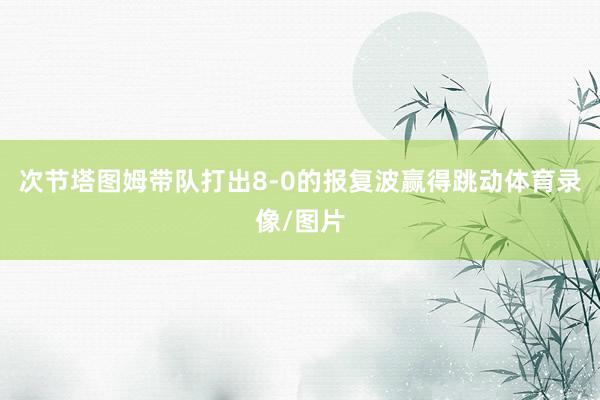 次节塔图姆带队打出8-0的报复波赢得跳动体育录像/图片