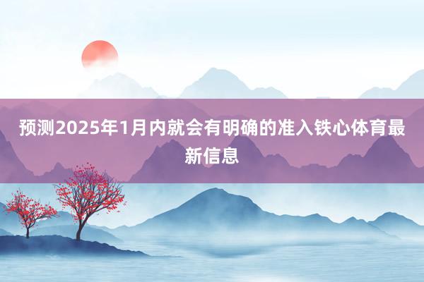 预测2025年1月内就会有明确的准入铁心体育最新信息