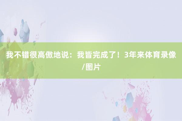 我不错很高傲地说：我皆完成了！3年来体育录像/图片