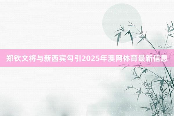 郑钦文将与新西宾勾引2025年澳网体育最新信息